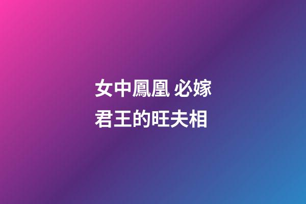 女中鳳凰 必嫁君王的旺夫相
